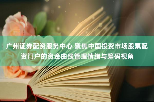 广州证券配资服务中心 聚焦中国投资市场股票配资门户的资金曲线管理情绪与筹码视角