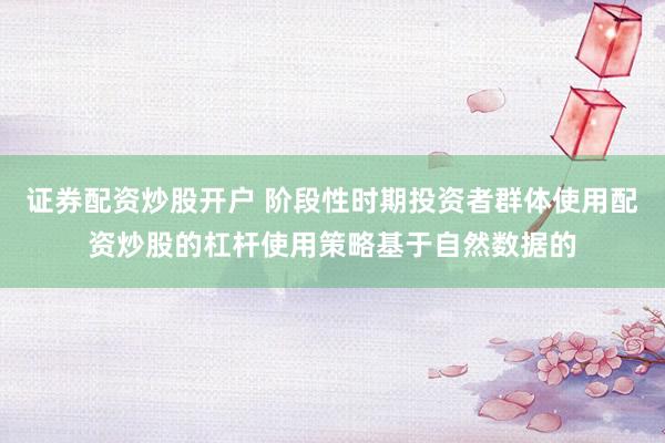 证券配资炒股开户 阶段性时期投资者群体使用配资炒股的杠杆使用策略基于自然数据的