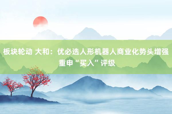 板块轮动 大和：优必选人形机器人商业化势头增强 重申“买入”评级