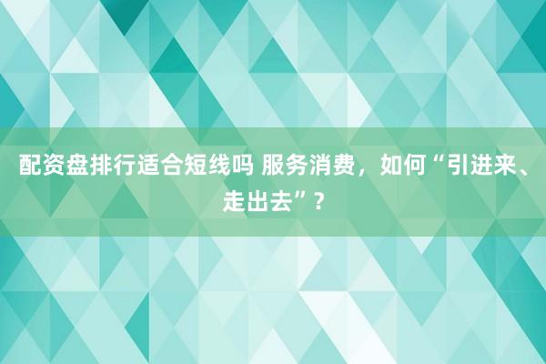 配资盘排行适合短线吗 服务消费，如何“引进来、走出去”？