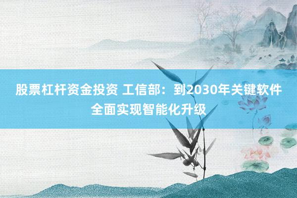 股票杠杆资金投资 工信部：到2030年关键软件全面实现智能化升级