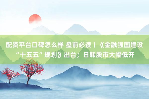 配资平台口碑怎么样 盘前必读丨《金融强国建设“十五五”规划》出台；日韩股市大幅低开