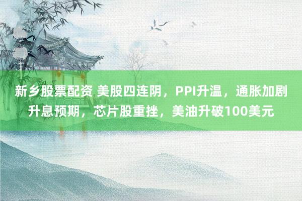 新乡股票配资 美股四连阴，PPI升温，通胀加剧升息预期，芯片股重挫，美油升破100美元