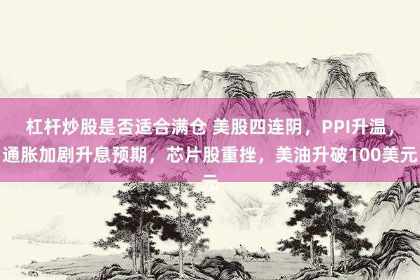 杠杆炒股是否适合满仓 美股四连阴，PPI升温，通胀加剧升息预期，芯片股重挫，美油升破100美元