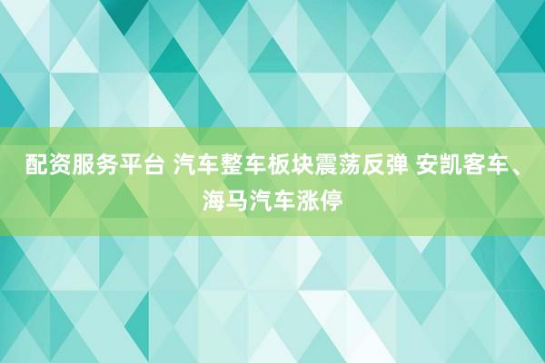 配资服务平台 汽车整车板块震荡反弹 安凯客车、海马汽车涨停