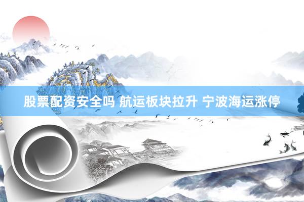 股票配资安全吗 航运板块拉升 宁波海运涨停