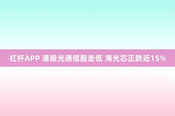 杠杆APP 港股光通信股走低 海光芯正跌近15%