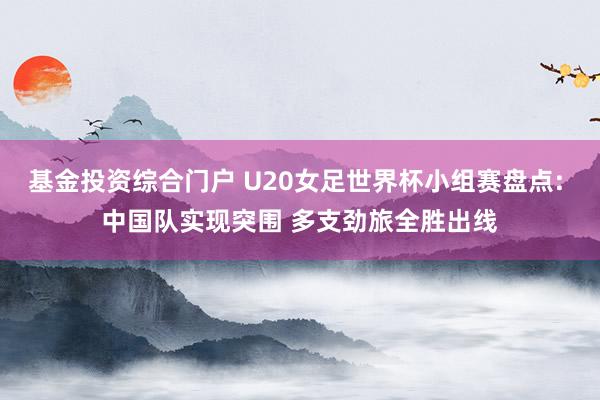 基金投资综合门户 U20女足世界杯小组赛盘点: 中国队实现突围 多支劲旅全胜出线