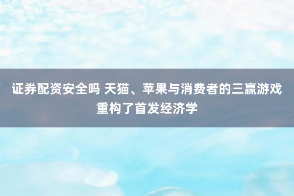 证券配资安全吗 天猫、苹果与消费者的三赢游戏重构了首发经济学