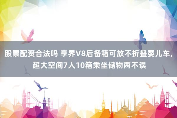 股票配资合法吗 享界V8后备箱可放不折叠婴儿车, 超大空间7人10箱乘坐储物两不误