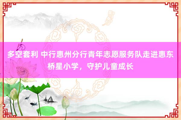 多空套利 中行惠州分行青年志愿服务队走进惠东桥星小学，守护儿童成长