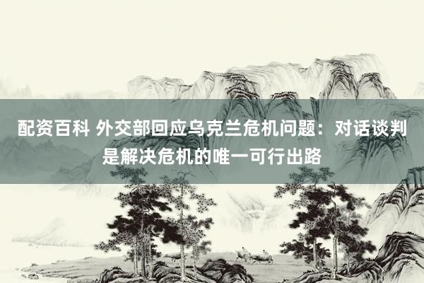 配资百科 外交部回应乌克兰危机问题：对话谈判是解决危机的唯一可行出路