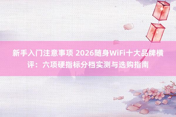 新手入门注意事项 2026随身WiFi十大品牌横评：六项硬指标分档实测与选购指南