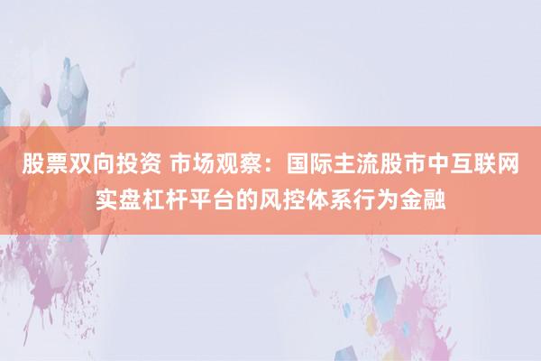 股票双向投资 市场观察：国际主流股市中互联网实盘杠杆平台的风控体系行为金融