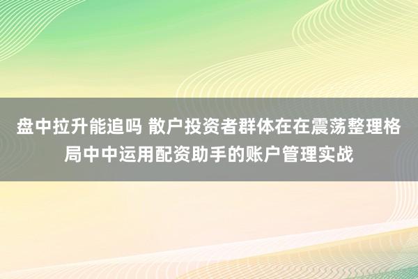 盘中拉升能追吗 散户投资者群体在在震荡整理格局中中运用配资助手的账户管理实战