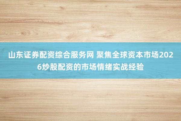 山东证券配资综合服务网 聚焦全球资本市场2026炒股配资的市场情绪实战经验