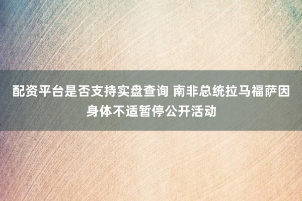 配资平台是否支持实盘查询 南非总统拉马福萨因身体不适暂停公开活动