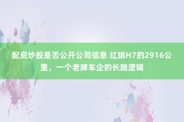 配资炒股是否公开公司信息 红旗H7的2916公里，一个老牌车企的长跑逻辑