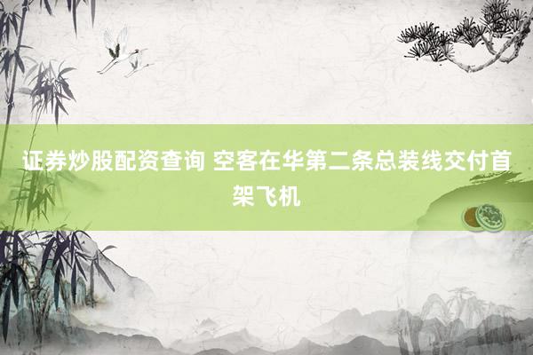 证券炒股配资查询 空客在华第二条总装线交付首架飞机