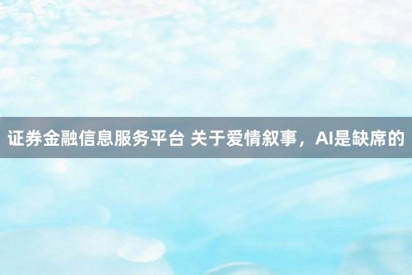 证券金融信息服务平台 关于爱情叙事，AI是缺席的