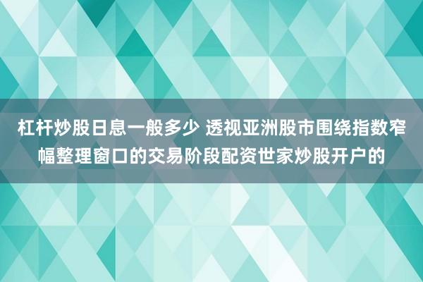 杠杆炒股日息一般多少 透视亚洲股市围绕指数窄幅整理窗口的交易阶段配资世家炒股开户的