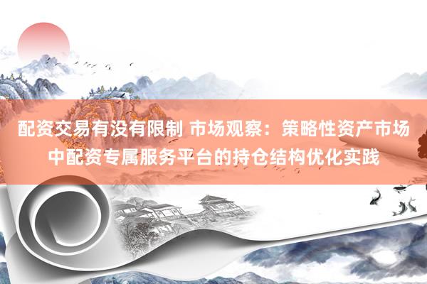 配资交易有没有限制 市场观察：策略性资产市场中配资专属服务平台的持仓结构优化实践