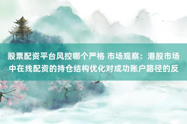 股票配资平台风控哪个严格 市场观察：港股市场中在线配资的持仓结构优化对成功账户路径的反