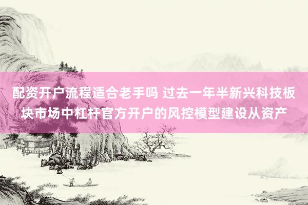 配资开户流程适合老手吗 过去一年半新兴科技板块市场中杠杆官方开户的风控模型建设从资产