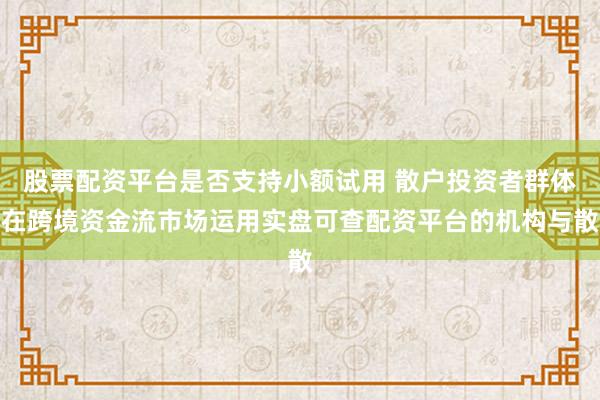股票配资平台是否支持小额试用 散户投资者群体在跨境资金流市场运用实盘可查配资平台的机构与散