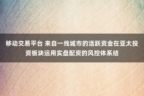 移动交易平台 来自一线城市的活跃资金在亚太投资板块运用实盘配资的风控体系结