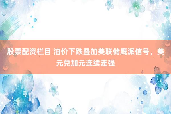 股票配资栏目 油价下跌叠加美联储鹰派信号,美元兑加元连续走强