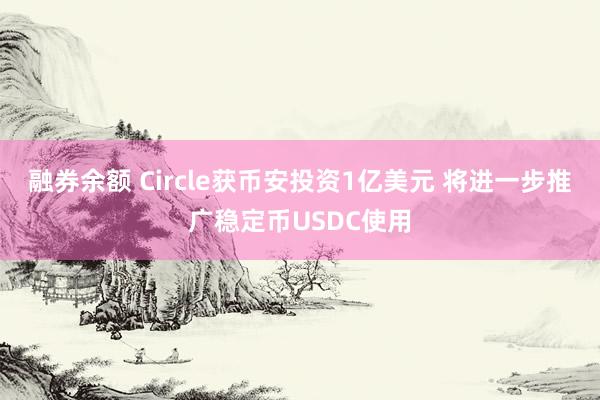 融券余额 Circle获币安投资1亿美元 将进一步推广稳定币USDC使用