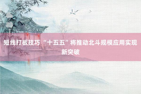 短线打板技巧 “十五五”将推动北斗规模应用实现新突破