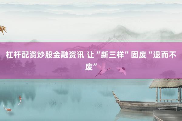 杠杆配资炒股金融资讯 让“新三样”固废“退而不废”