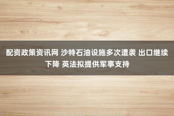 配资政策资讯网 沙特石油设施多次遭袭 出口继续下降 英法拟提供军事支持