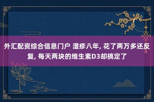 外汇配资综合信息门户 湿疹八年, 花了两万多还反复, 每天两块的维生素D3却搞定了