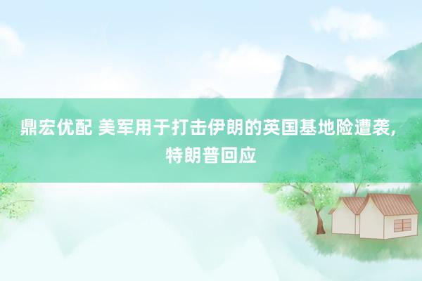 鼎宏优配 美军用于打击伊朗的英国基地险遭袭, 特朗普回应