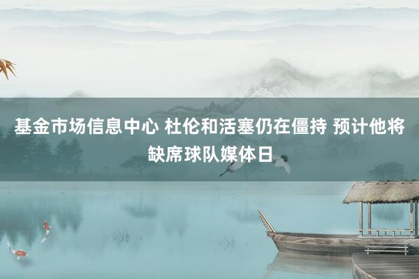 基金市场信息中心 杜伦和活塞仍在僵持 预计他将缺席球队媒体日