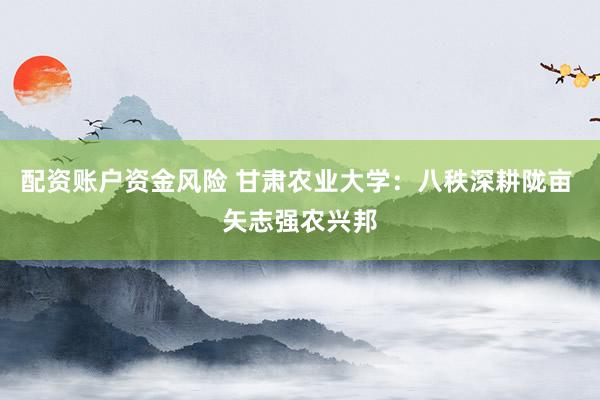 配资账户资金风险 甘肃农业大学：八秩深耕陇亩 矢志强农兴邦