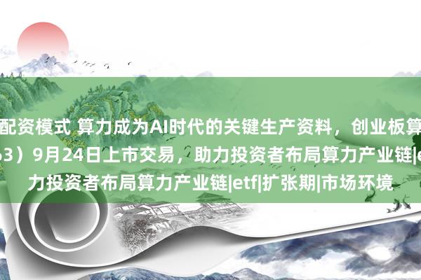 配资模式 算力成为AI时代的关键生产资料，创业板算力ETF南方（158063）9月24日上市交易，助力投资者布局算力产业链|etf|扩张期|市场环境