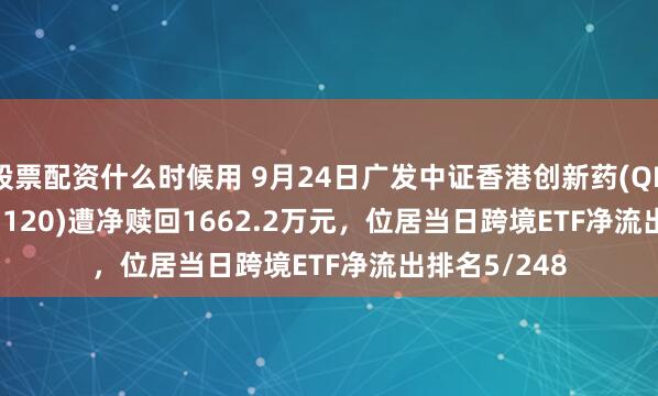 股票配资什么时候用 9月24日广发中证香港创新药(QDII-ETF)(513120)遭净赎回1662.2万元，位居当日跨境ETF净流出排名5/248