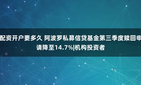 配资开户要多久 阿波罗私募信贷基金第三季度赎回申请降至14.7%|机构投资者