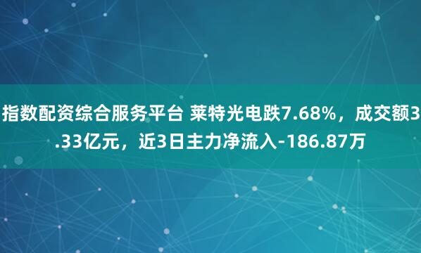 指数配资综合服务平台 莱特光电跌7.68%，成交额3.33亿元，近3日主力净流入-186.87万