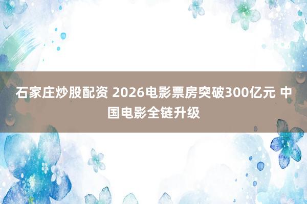石家庄炒股配资 2026电影票房突破300亿元 中国电影全链升级