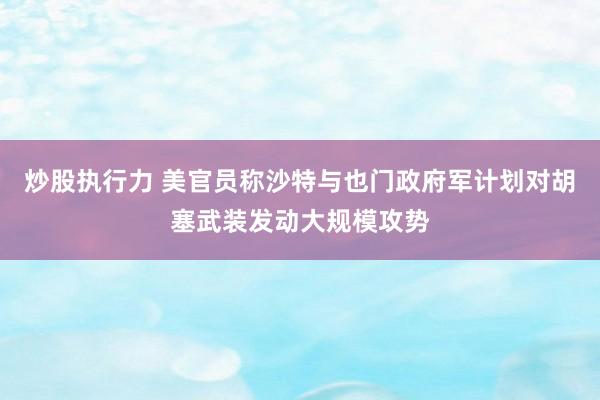 炒股执行力 美官员称沙特与也门政府军计划对胡塞武装发动大规模攻势