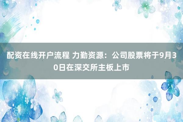 配资在线开户流程 力勤资源：公司股票将于9月30日在深交所主板上市