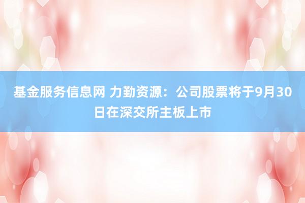 基金服务信息网 力勤资源：公司股票将于9月30日在深交所主板上市