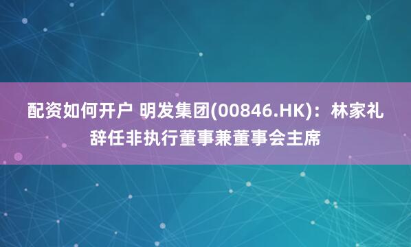 配资如何开户 明发集团(00846.HK)：林家礼辞任非执行董事兼董事会主席