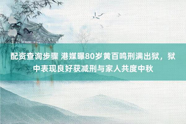 配资查询步骤 港媒曝80岁黄百鸣刑满出狱，狱中表现良好获减刑与家人共度中秋
