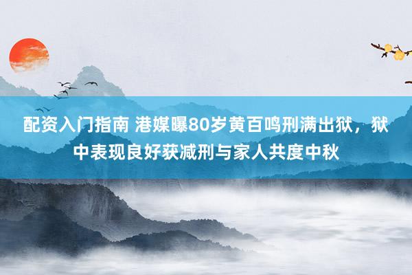 配资入门指南 港媒曝80岁黄百鸣刑满出狱，狱中表现良好获减刑与家人共度中秋